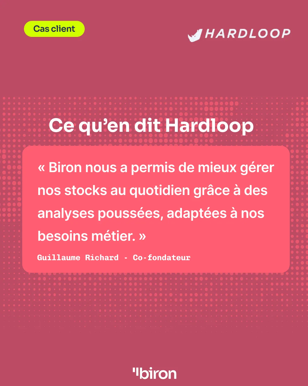 Cas client. Ce qu'en dit Hardloop : « Biron nous a permis de mieux gérer nos stocks au quotidien grâce à des analyses poussées, adaptées à nos besoins métier. » Guillaume Richard, cofondateur.
